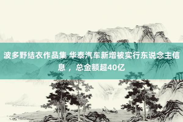 波多野结衣作品集 华泰汽车新增被实行东说念主信息 ，总金额超40亿