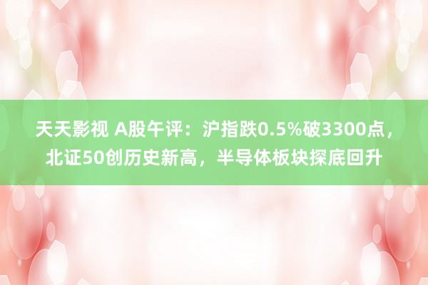 天天影视 A股午评：沪指跌0.5%破3300点，北证50创历史新高，半导体板块探底回升