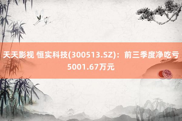 天天影视 恒实科技(300513.SZ)：前三季度净吃亏5001.67万元