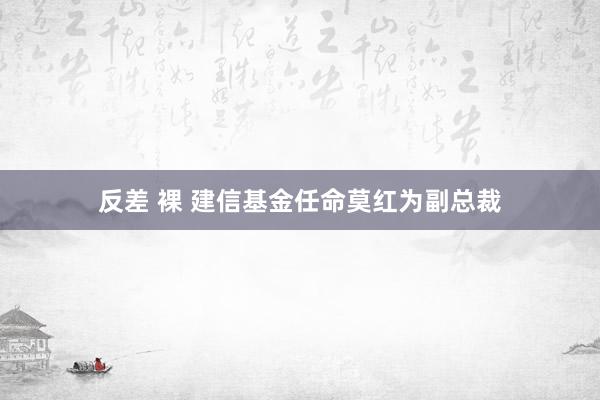 反差 裸 建信基金任命莫红为副总裁