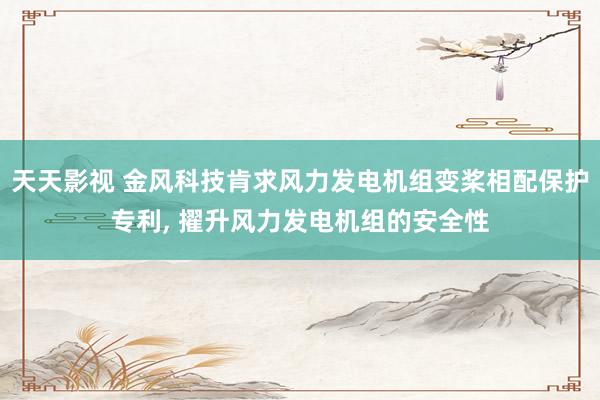 天天影视 金风科技肯求风力发电机组变桨相配保护专利， 擢升风力发电机组的安全性
