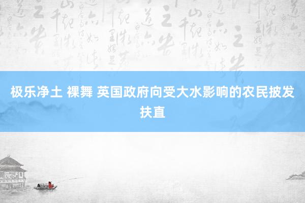 极乐净土 裸舞 英国政府向受大水影响的农民披发扶直
