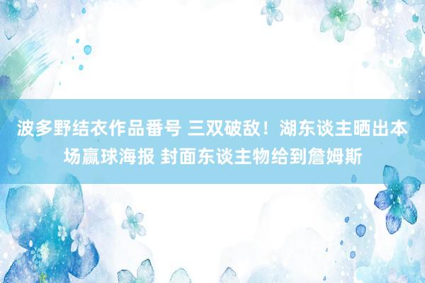 波多野结衣作品番号 三双破敌！湖东谈主晒出本场赢球海报 封面东谈主物给到詹姆斯