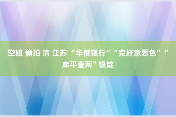 空姐 偷拍 清 江苏 “华俄银行”“完好意思色”“库平壹两”银锭