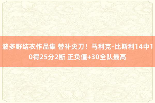 波多野结衣作品集 替补尖刀！马利克-比斯利14中10得25分2断 正负值+30全队最高