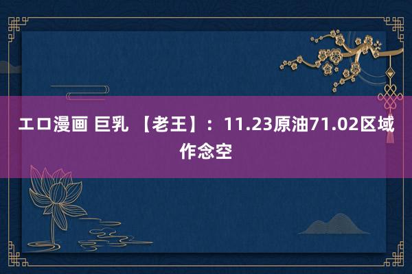 エロ漫画 巨乳 【老王】：11.23原油71.02区域作念空