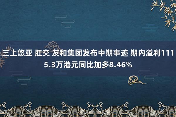 三上悠亚 肛交 友和集团发布中期事迹 期内溢利1115.3万港元同比加多8.46%