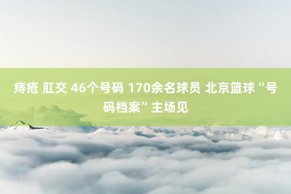 痔疮 肛交 46个号码 170余名球员 北京篮球“号码档案”主场见