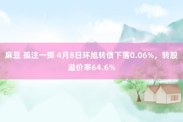 麻豆 孤注一掷 4月8日环旭转债下落0.06%，转股溢价率64.6%