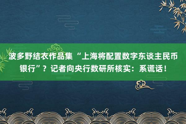 波多野结衣作品集 “上海将配置数字东谈主民币银行”？记者向央行数研所核实：系谎话！