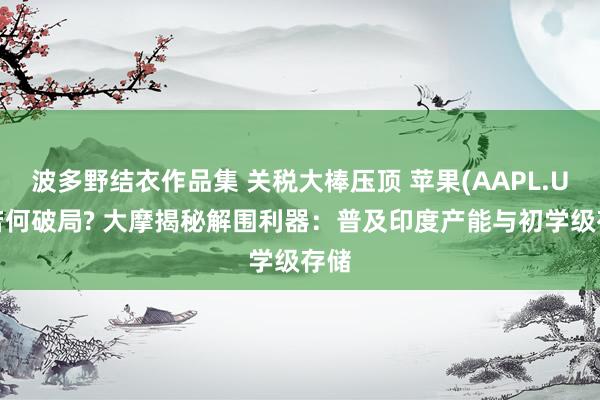 波多野结衣作品集 关税大棒压顶 苹果(AAPL.US)若何破局? 大摩揭秘解围利器：普及印度产能与初学级存储