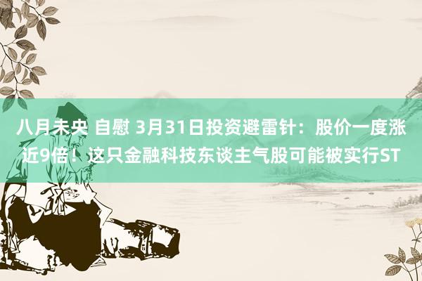 八月未央 自慰 3月31日投资避雷针：股价一度涨近9倍！这只金融科技东谈主气股可能被实行ST