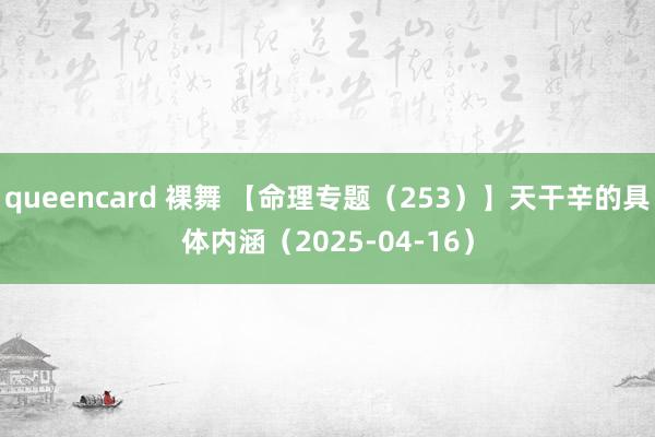 queencard 裸舞 【命理专题（253）】天干辛的具体内涵（2025-04-16）
