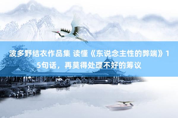 波多野结衣作品集 读懂《东说念主性的弊端》15句话，再莫得处理不好的筹议