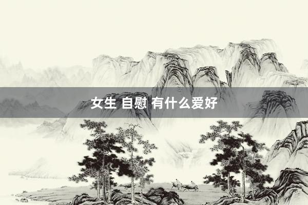 女生 自慰 有什么爱好
