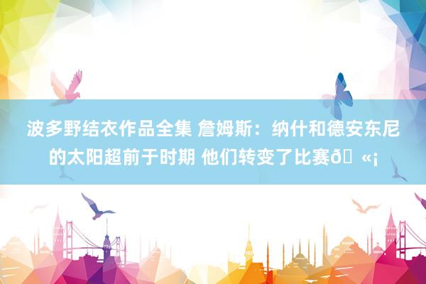 波多野结衣作品全集 詹姆斯：纳什和德安东尼的太阳超前于时期 他们转变了比赛🫡