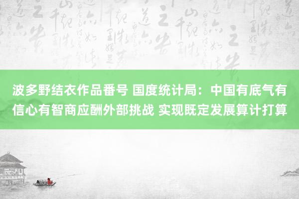 波多野结衣作品番号 国度统计局：中国有底气有信心有智商应酬外部挑战 实现既定发展算计打算