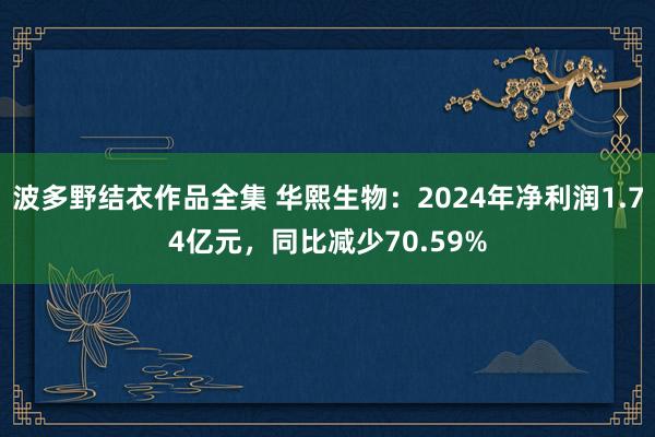 波多野结衣作品全集 华熙生物：2024年净利润1.74亿元，同比减少70.59%