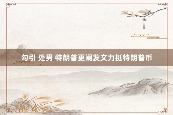 勾引 处男 特朗普更阑发文力挺特朗普币