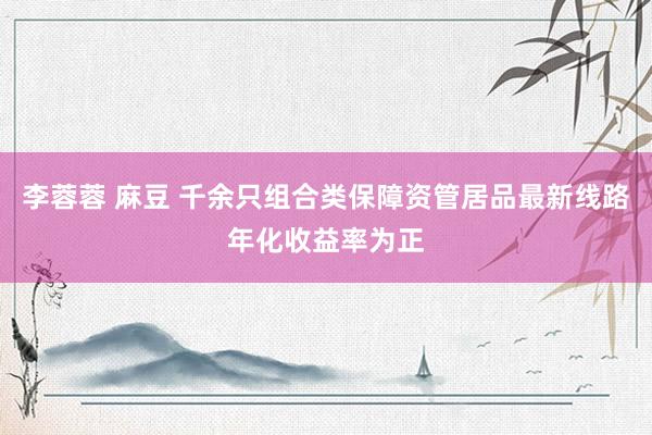 李蓉蓉 麻豆 千余只组合类保障资管居品最新线路年化收益率为正