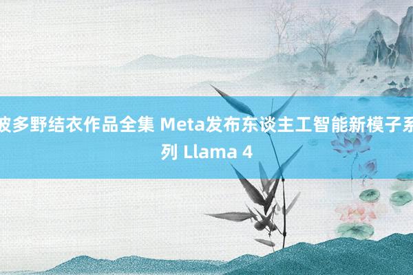 波多野结衣作品全集 Meta发布东谈主工智能新模子系列 Llama 4