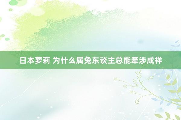 日本萝莉 为什么属兔东谈主总能牵涉成祥