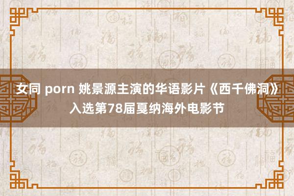 女同 porn 姚景源主演的华语影片《西千佛洞》入选第78届