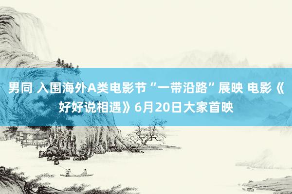 男同 入围海外A类电影节“一带沿路”展映 电影《好好说相遇》