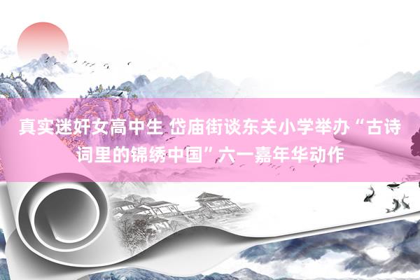 真实迷奸女高中生 岱庙街谈东关小学举办“古诗词里的锦绣中国”